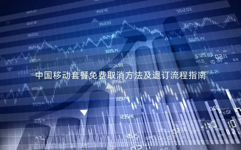 中国移动套餐免费取消方法及退订流程指南