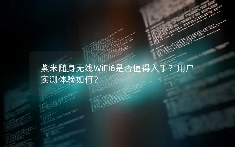 紫米随身无线WiFi6是否值得入手？用户实测体验如何？