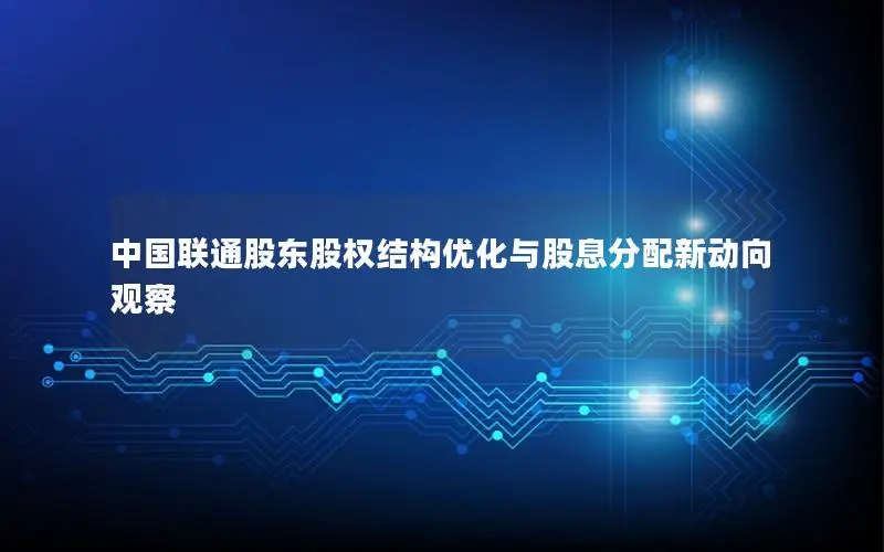 中国联通股东股权结构优化与股息分配新动向观察
