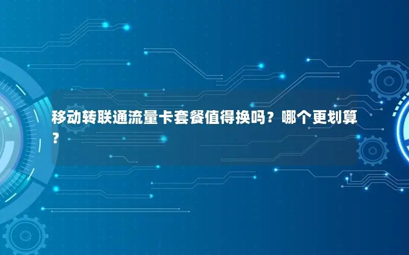 移动转联通流量卡套餐值得换吗？哪个更划算？