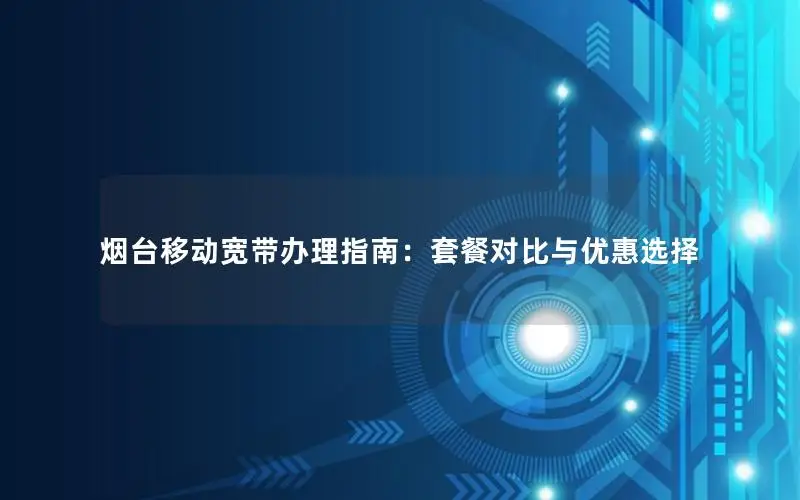 烟台移动宽带办理指南：套餐对比与优惠选择