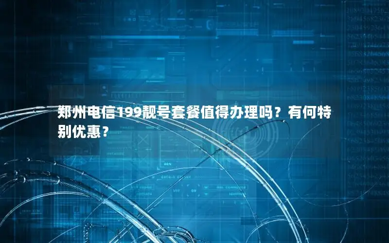郑州电信199靓号套餐值得办理吗？有何特别优惠？