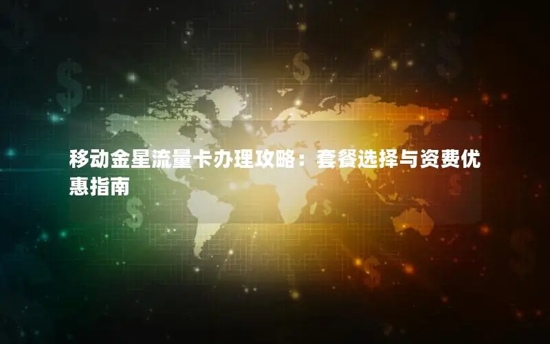 移动金星流量卡办理攻略：套餐选择与资费优惠指南
