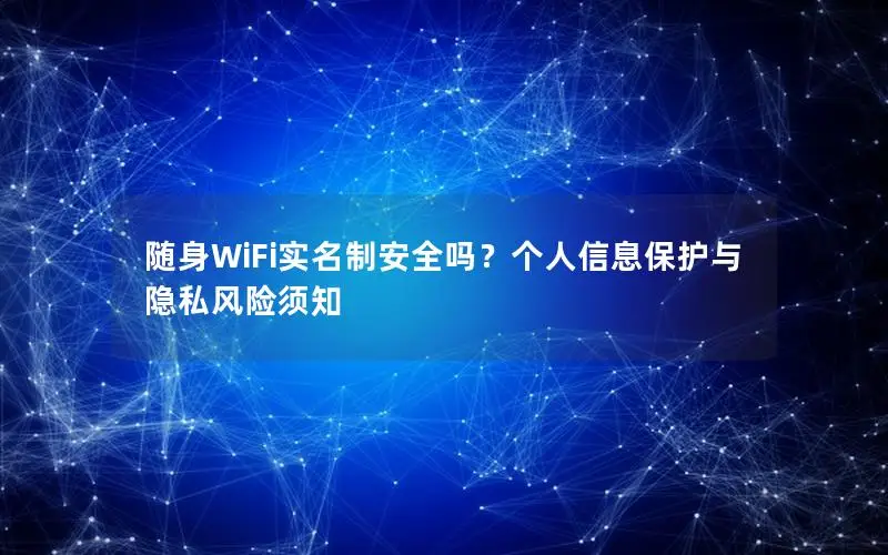 随身WiFi实名制安全吗？个人信息保护与隐私风险须知