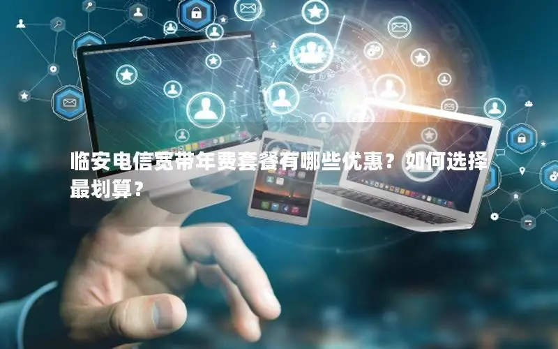 临安电信宽带年费套餐有哪些优惠？如何选择最划算？