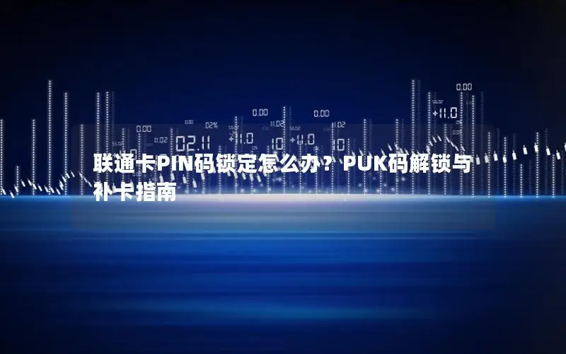 联通卡PIN码锁定怎么办？PUK码解锁与补卡指南