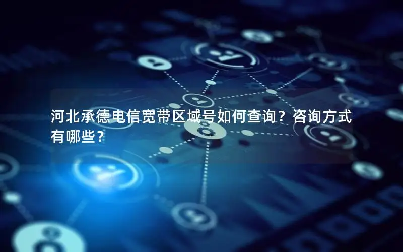 河北承德电信宽带区域号如何查询？咨询方式有哪些？