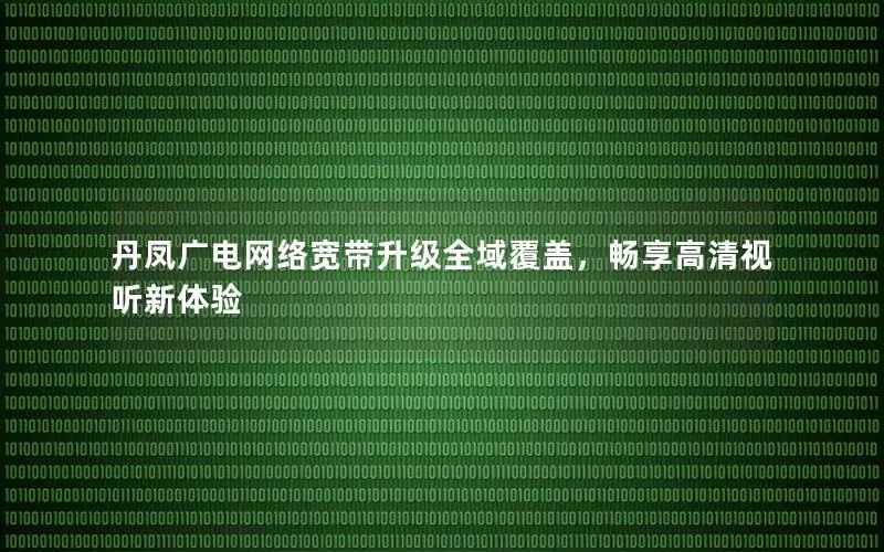 丹凤广电网络宽带升级全域覆盖，畅享高清视听新体验