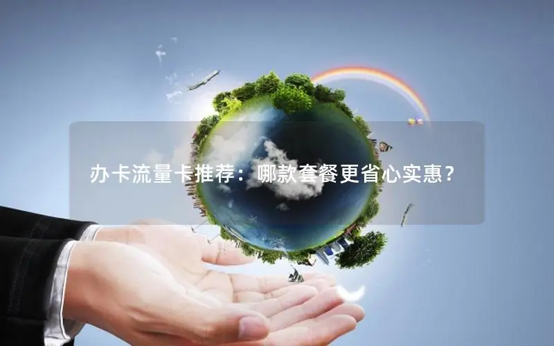办卡流量卡推荐：哪款套餐更省心实惠？