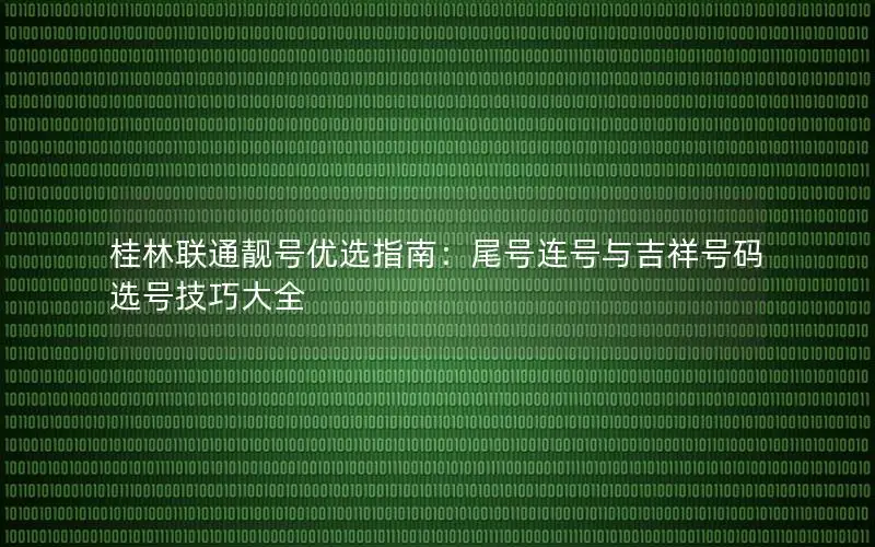 桂林联通靓号优选指南：尾号连号与吉祥号码选号技巧大全