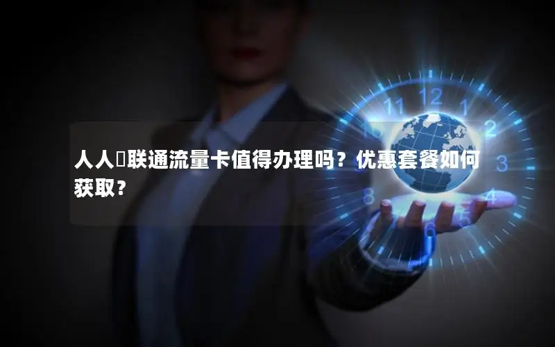 人人劵联通流量卡值得办理吗？优惠套餐如何获取？