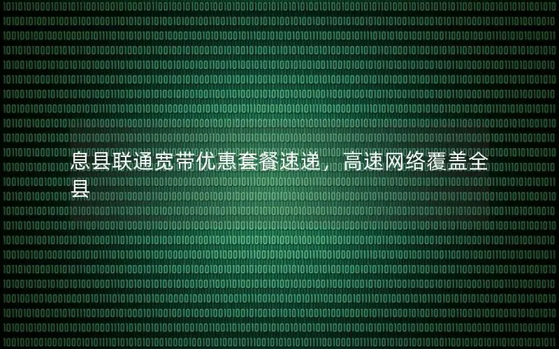 息县联通宽带优惠套餐速递，高速网络覆盖全县