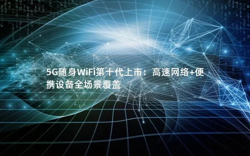 5G随身WiFi第十代上市：高速网络+便携设备全场景覆盖