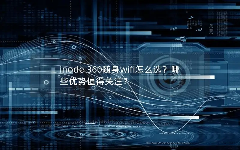 inode 360随身wifi怎么选？哪些优势值得关注？