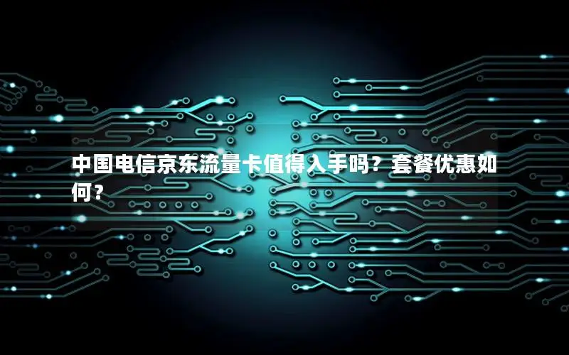 中国电信京东流量卡值得入手吗？套餐优惠如何？