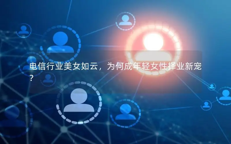 电信行业美女如云，为何成年轻女性择业新宠？
