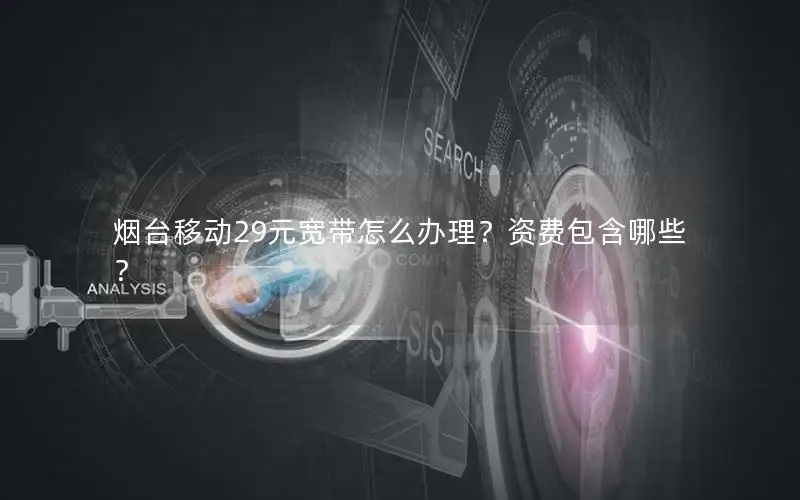 烟台移动29元宽带怎么办理？资费包含哪些？