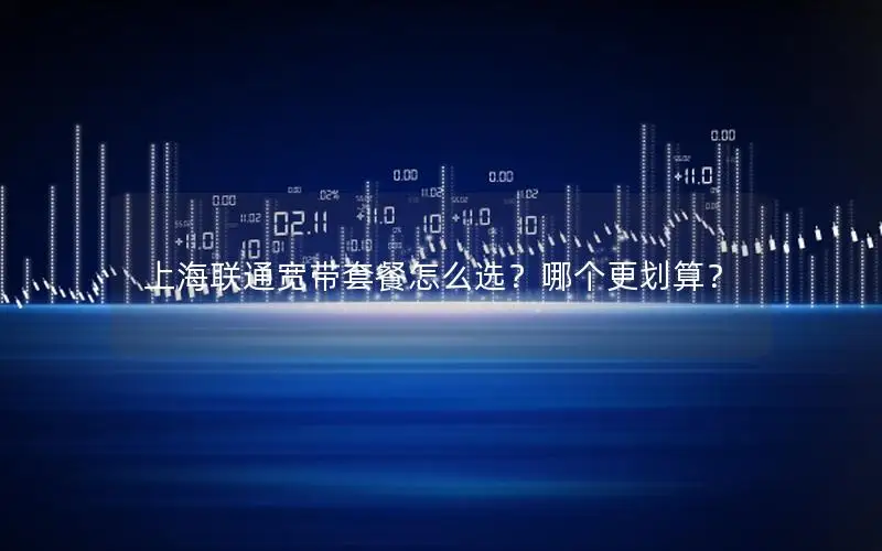 上海联通宽带套餐怎么选？哪个更划算？