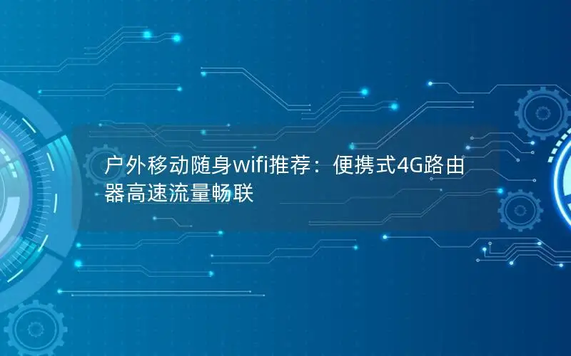 户外移动随身wifi推荐：便携式4G路由器高速流量畅联