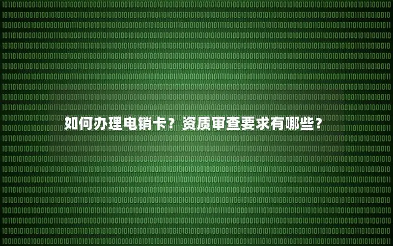 如何办理电销卡？资质审查要求有哪些？