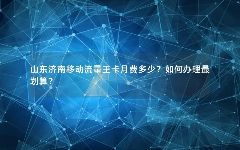 山东济南移动流量王卡月费多少？如何办理最划算？