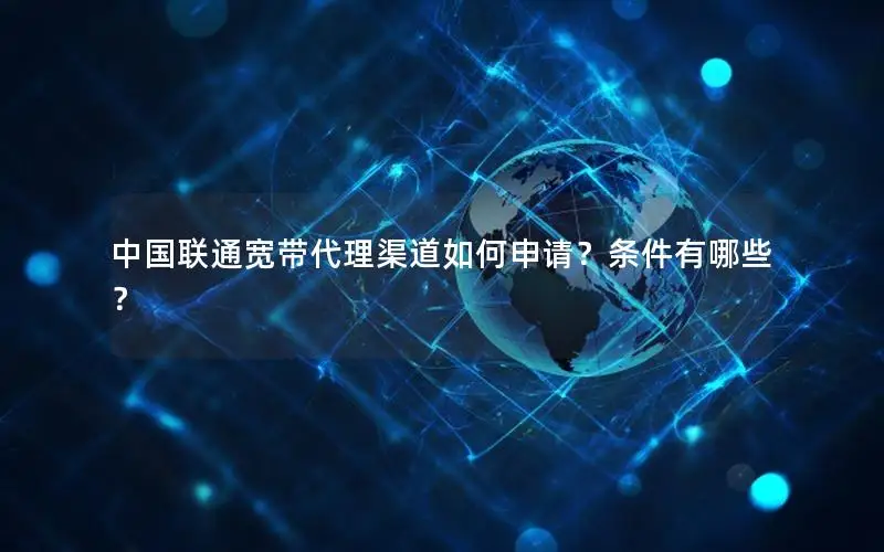 中国联通宽带代理渠道如何申请？条件有哪些？