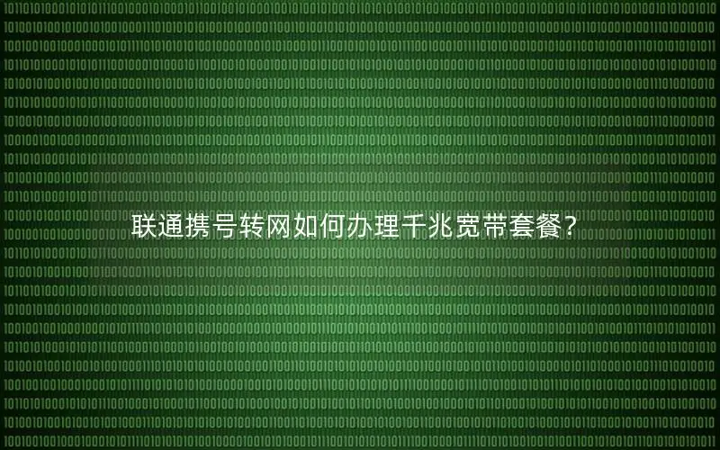 联通携号转网如何办理千兆宽带套餐？