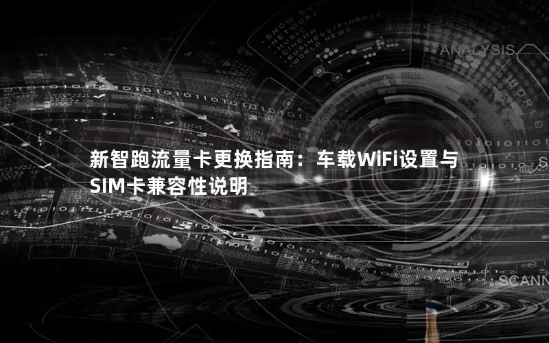新智跑流量卡更换指南：车载WiFi设置与SIM卡兼容性说明