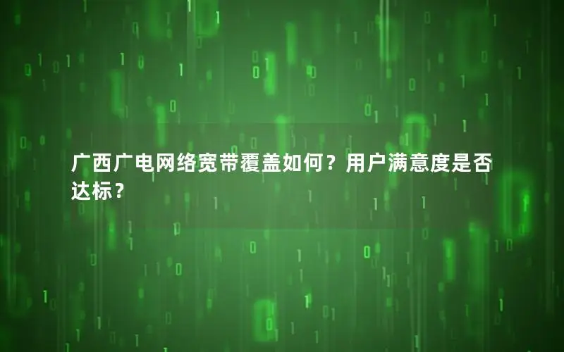 广西广电网络宽带覆盖如何？用户满意度是否达标？