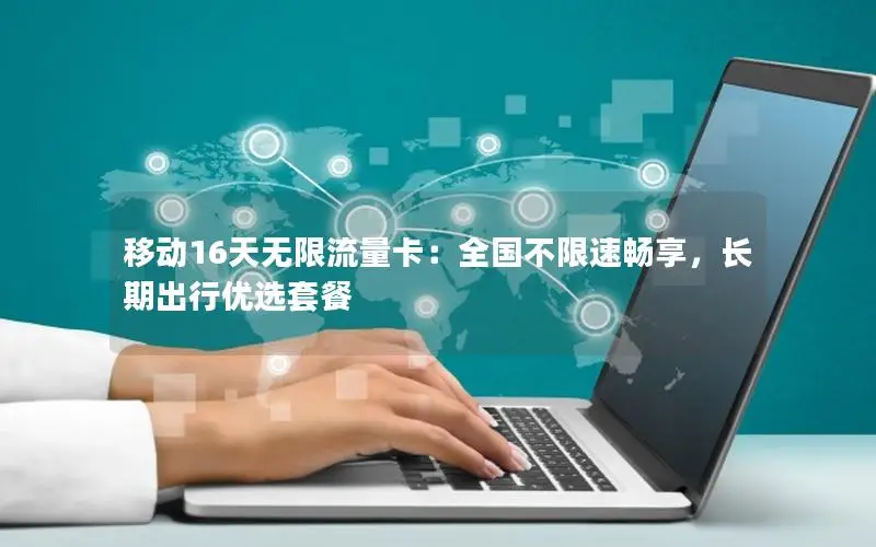 移动16天无限流量卡：全国不限速畅享，长期出行优选套餐