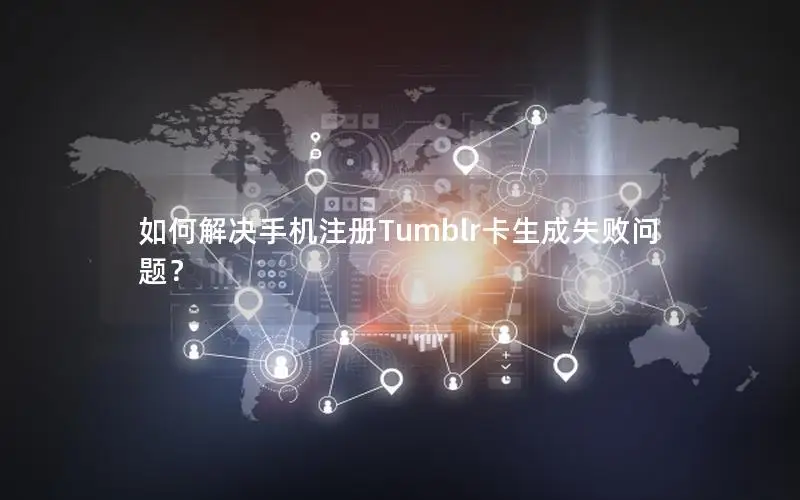 如何解决手机注册Tumblr卡生成失败问题？
