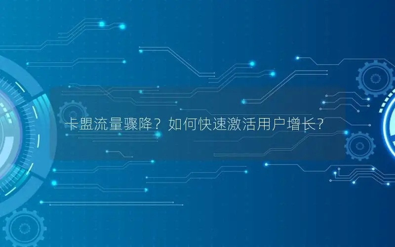 卡盟流量骤降？如何快速激活用户增长？