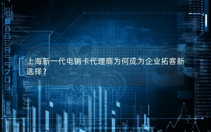 上海新一代电销卡代理商为何成为企业拓客新选择？