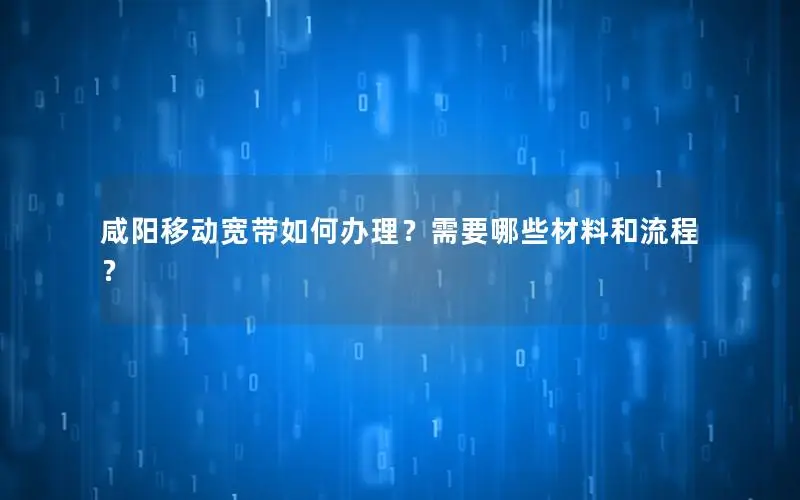 咸阳移动宽带如何办理？需要哪些材料和流程？