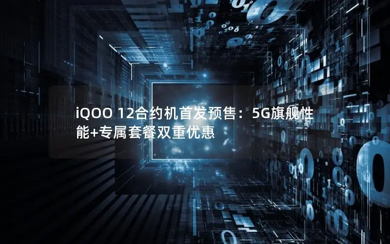 iQOO 12合约机首发预售：5G旗舰性能+专属套餐双重优惠