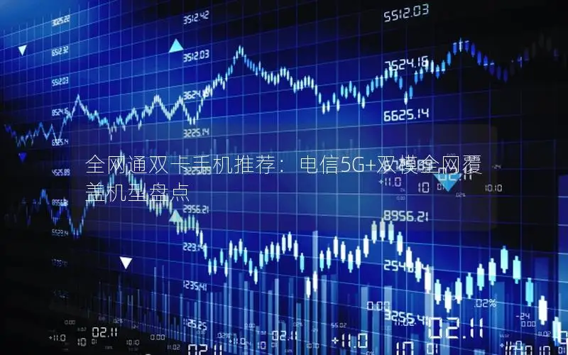 全网通双卡手机推荐：电信5G+双模全网覆盖机型盘点
