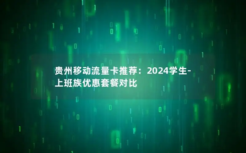贵州移动流量卡推荐：2024学生-上班族优惠套餐对比