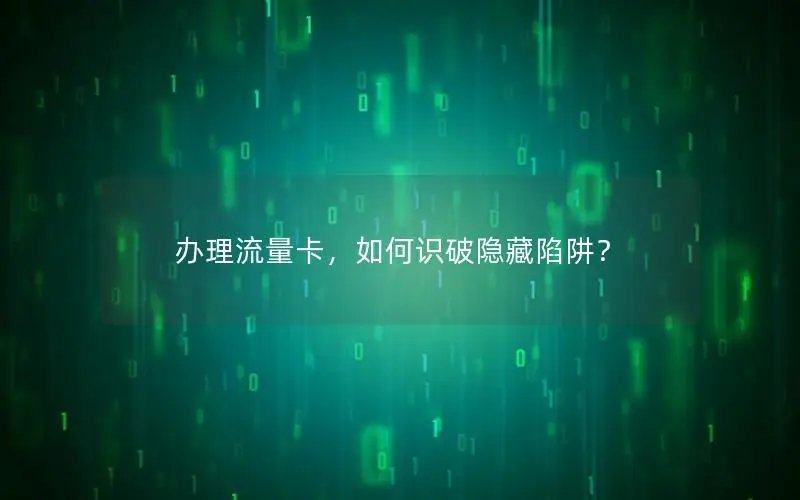 办理流量卡，如何识破隐藏陷阱？