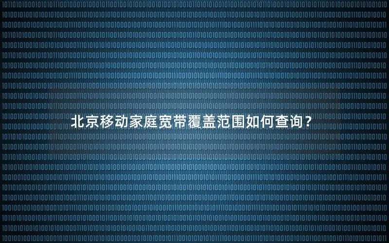 北京移动家庭宽带覆盖范围如何查询？