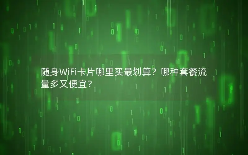 随身WiFi卡片哪里买最划算？哪种套餐流量多又便宜？