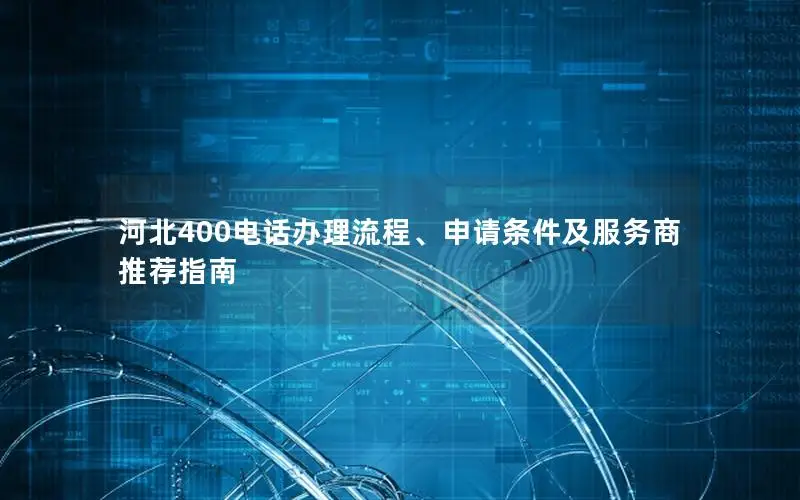 河北400电话办理流程、申请条件及服务商推荐指南
