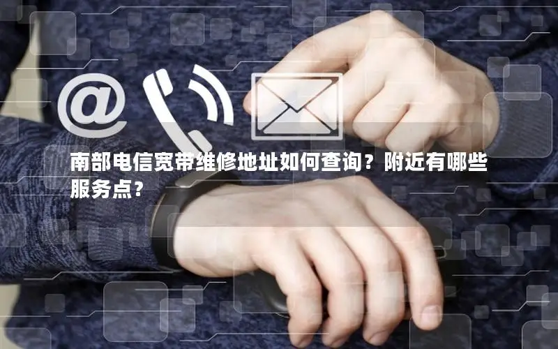 南部电信宽带维修地址如何查询？附近有哪些服务点？