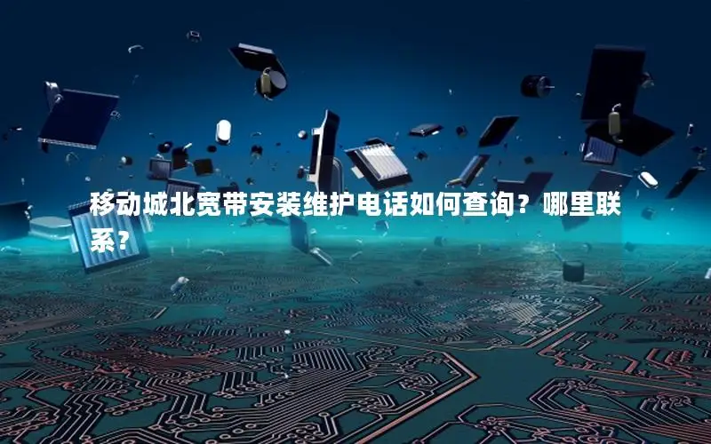 移动城北宽带安装维护电话如何查询？哪里联系？