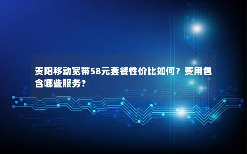 贵阳移动宽带58元套餐性价比如何？费用包含哪些服务？