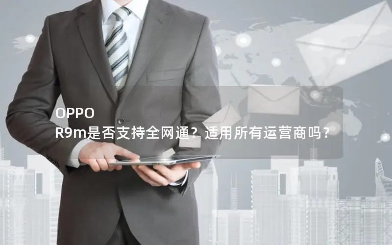 OPPO R9m是否支持全网通？适用所有运营商吗？
