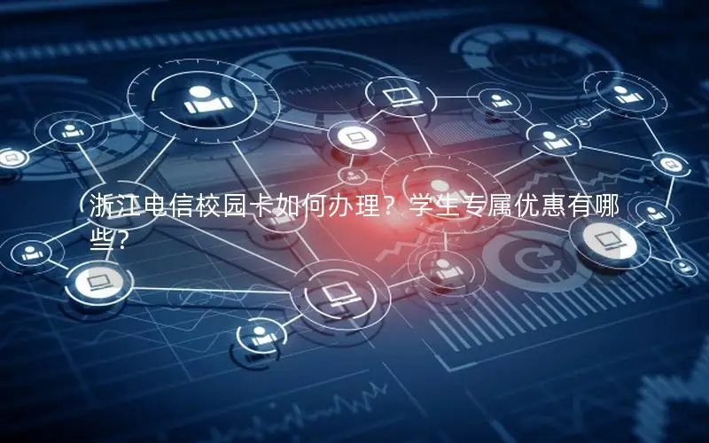 浙江电信校园卡如何办理？学生专属优惠有哪些？