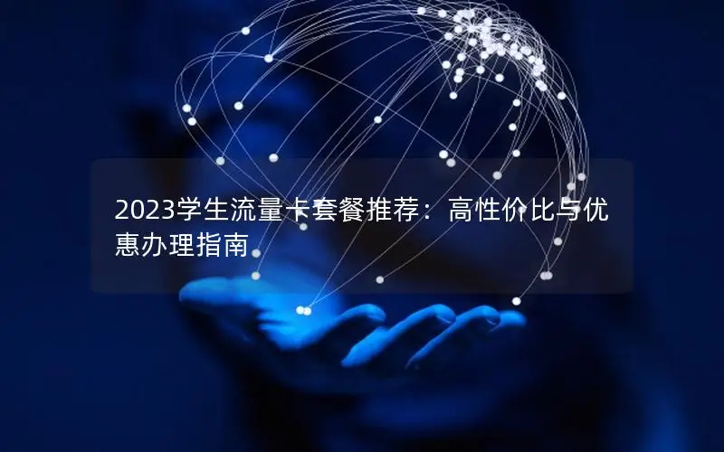 2023学生流量卡套餐推荐：高性价比与优惠办理指南