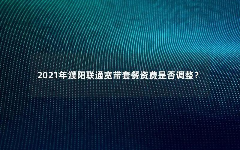 2021年濮阳联通宽带套餐资费是否调整？