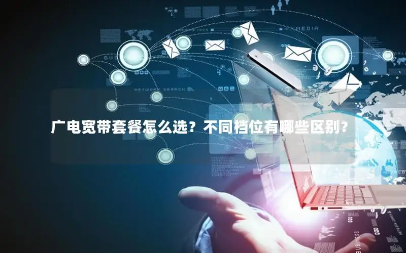 广电宽带套餐怎么选？不同档位有哪些区别？