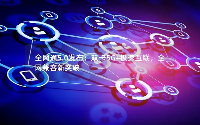 全网通5.0发布：双卡5G+极速互联，全网兼容新突破